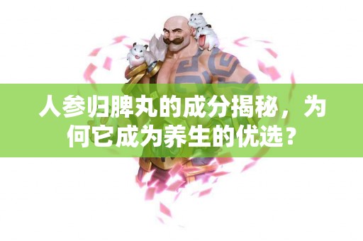 人参归脾丸的成分揭秘，为何它成为养生的优选？