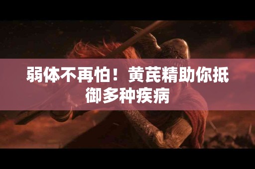 弱体不再怕！黄芪精助你抵御多种疾病