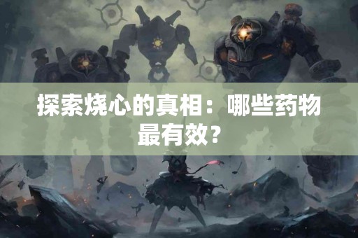 探索烧心的真相：哪些药物最有效？