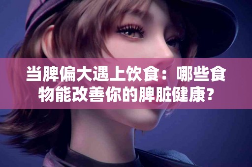 当脾偏大遇上饮食：哪些食物能改善你的脾脏健康？