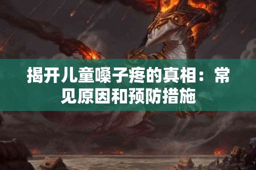 揭开儿童嗓子疼的真相：常见原因和预防措施