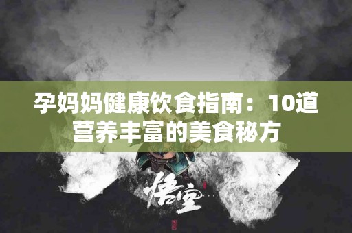 孕妈妈健康饮食指南：10道营养丰富的美食秘方