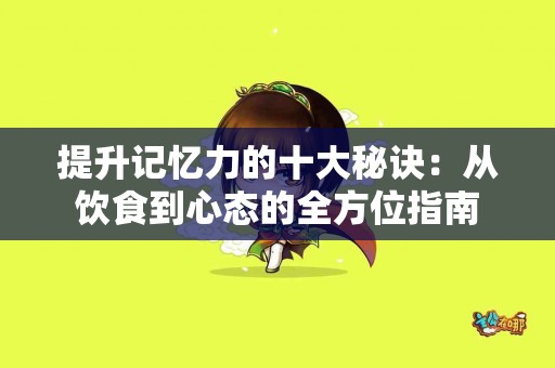 提升记忆力的十大秘诀：从饮食到心态的全方位指南