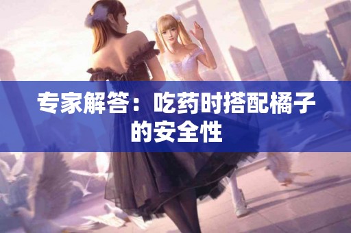 专家解答：吃药时搭配橘子的安全性