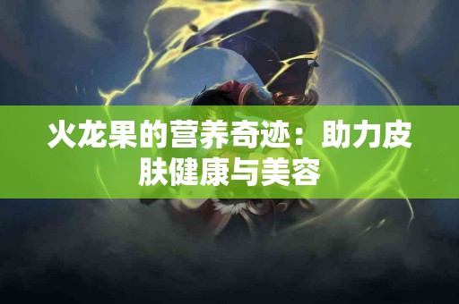 火龙果的营养奇迹：助力皮肤健康与美容