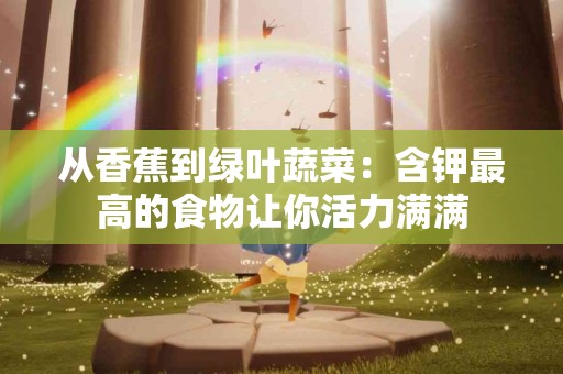 从香蕉到绿叶蔬菜：含钾最高的食物让你活力满满