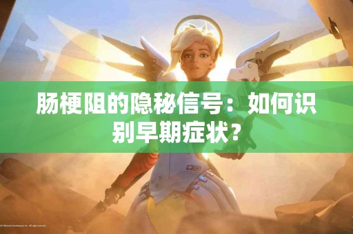 肠梗阻的隐秘信号：如何识别早期症状？