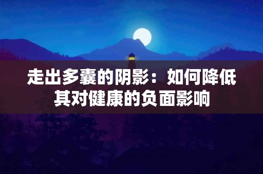 走出多囊的阴影：如何降低其对健康的负面影响