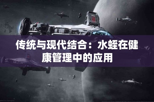 传统与现代结合：水蛭在健康管理中的应用