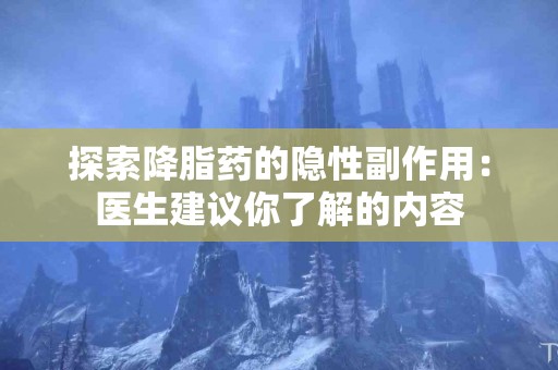 探索降脂药的隐性副作用：医生建议你了解的内容