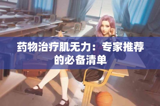 药物治疗肌无力：专家推荐的必备清单