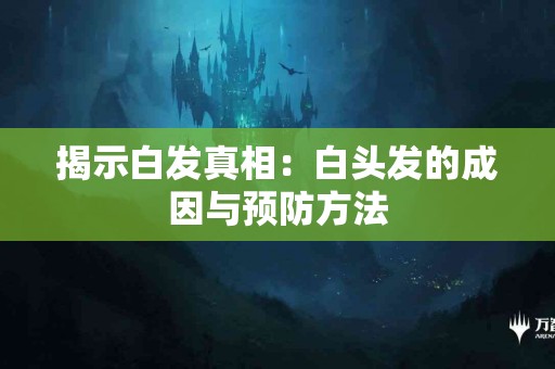 揭示白发真相：白头发的成因与预防方法