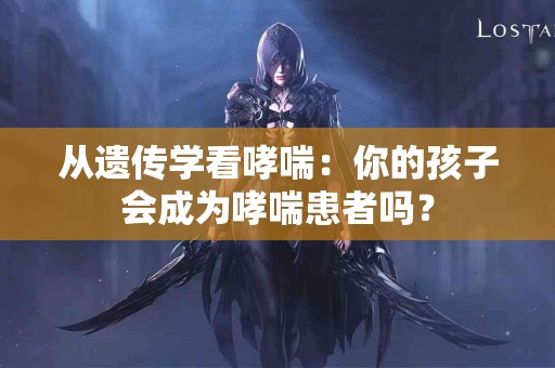 从遗传学看哮喘：你的孩子会成为哮喘患者吗？