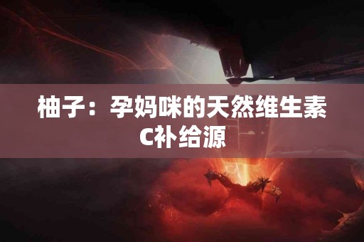 柚子：孕妈咪的天然维生素C补给源