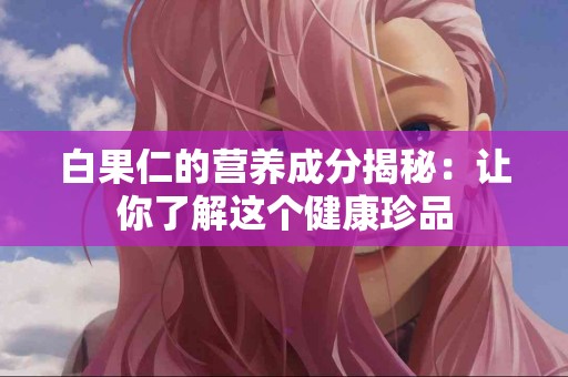 白果仁的营养成分揭秘：让你了解这个健康珍品