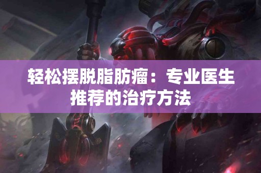 轻松摆脱脂肪瘤：专业医生推荐的治疗方法