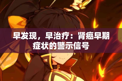 早发现，早治疗：肾癌早期症状的警示信号