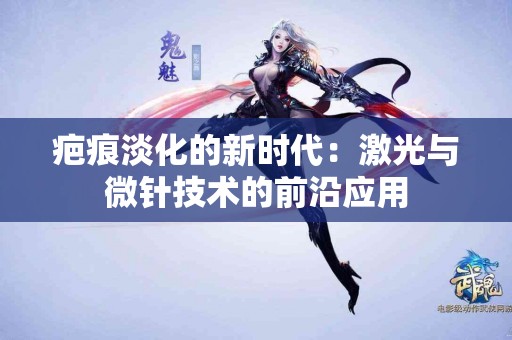 疤痕淡化的新时代：激光与微针技术的前沿应用