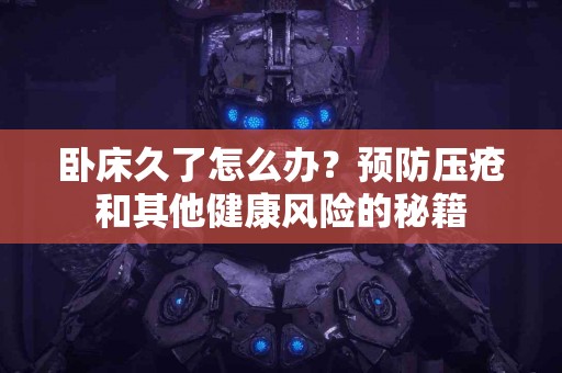卧床久了怎么办？预防压疮和其他健康风险的秘籍