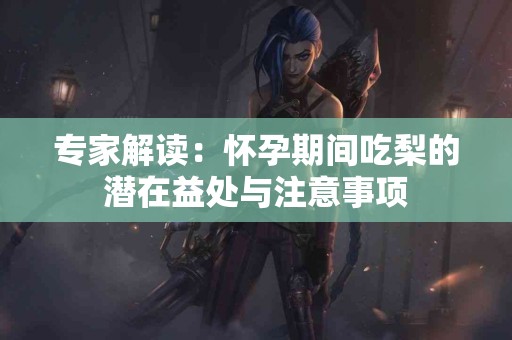 专家解读：怀孕期间吃梨的潜在益处与注意事项