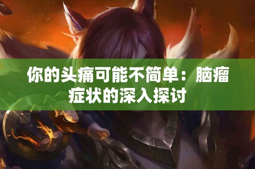 你的头痛可能不简单：脑瘤症状的深入探讨