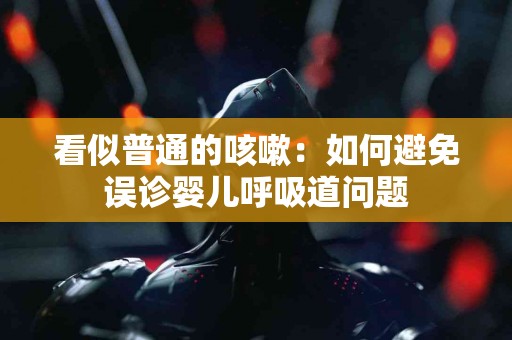 看似普通的咳嗽：如何避免误诊婴儿呼吸道问题