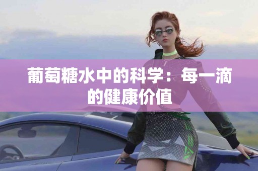 葡萄糖水中的科学：每一滴的健康价值