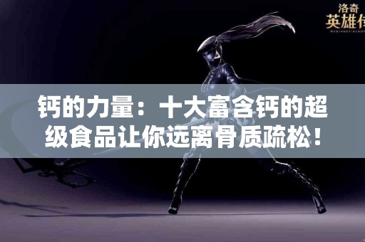 钙的力量：十大富含钙的超级食品让你远离骨质疏松！