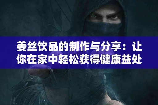 姜丝饮品的制作与分享：让你在家中轻松获得健康益处