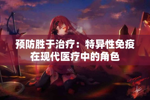 预防胜于治疗：特异性免疫在现代医疗中的角色