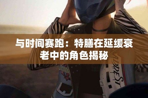 与时间赛跑：特膳在延缓衰老中的角色揭秘
