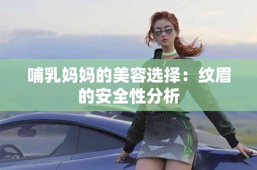 哺乳妈妈的美容选择：纹眉的安全性分析