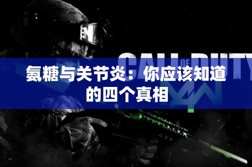 氨糖与关节炎：你应该知道的四个真相