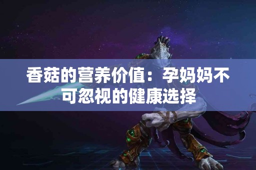 香菇的营养价值：孕妈妈不可忽视的健康选择