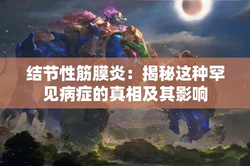 结节性筋膜炎：揭秘这种罕见病症的真相及其影响