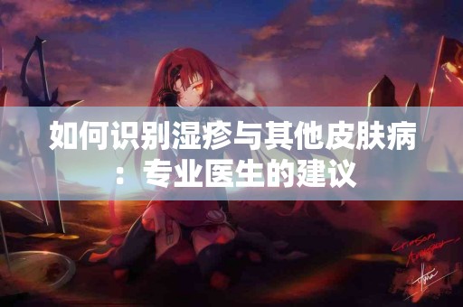 如何识别湿疹与其他皮肤病：专业医生的建议