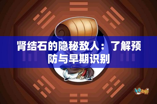 肾结石的隐秘敌人：了解预防与早期识别