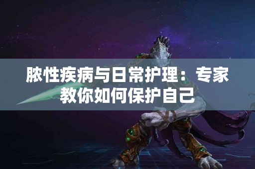 脓性疾病与日常护理：专家教你如何保护自己