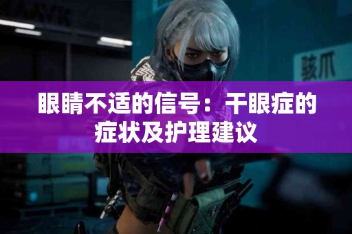 眼睛不适的信号：干眼症的症状及护理建议