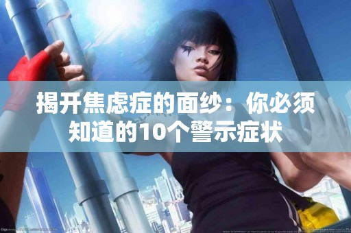 揭开焦虑症的面纱：你必须知道的10个警示症状