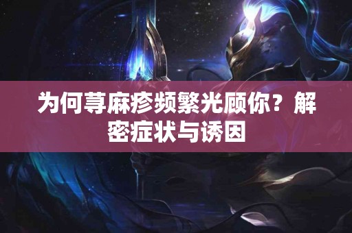 为何荨麻疹频繁光顾你？解密症状与诱因