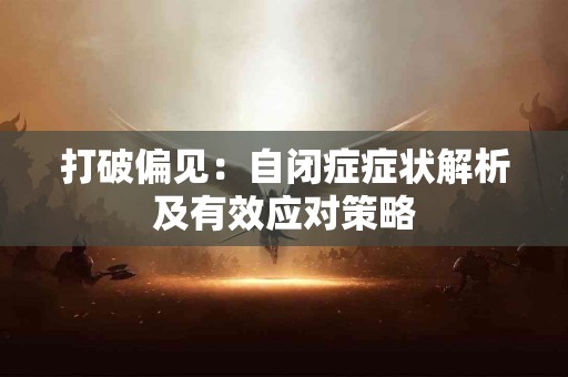 打破偏见：自闭症症状解析及有效应对策略