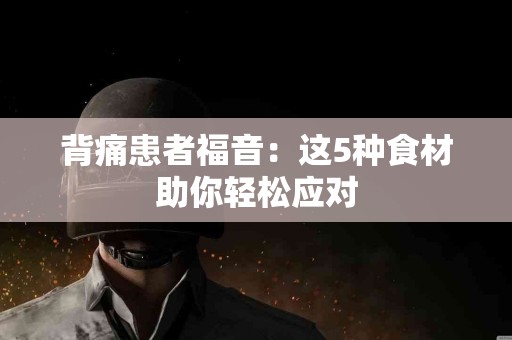 背痛患者福音：这5种食材助你轻松应对