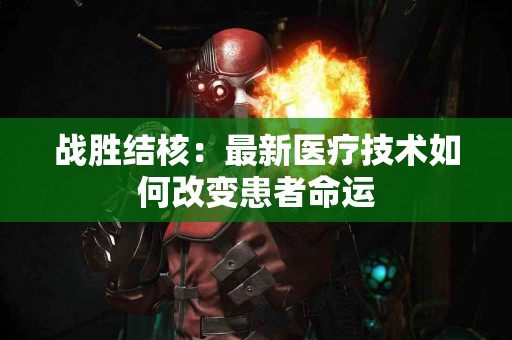 战胜结核：最新医疗技术如何改变患者命运