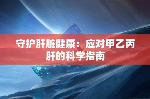 守护肝脏健康：应对甲乙丙肝的科学指南