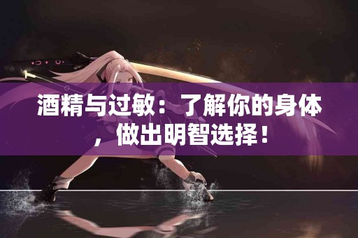 酒精与过敏：了解你的身体，做出明智选择！