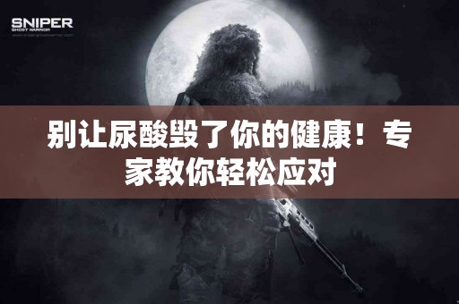 别让尿酸毁了你的健康！专家教你轻松应对