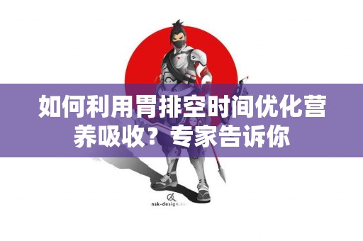 如何利用胃排空时间优化营养吸收？专家告诉你