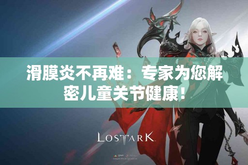 滑膜炎不再难：专家为您解密儿童关节健康！