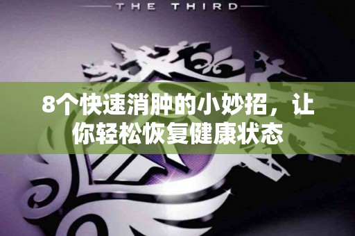 8个快速消肿的小妙招，让你轻松恢复健康状态